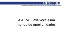 A AIESEC leva você a um
mundo de oportunidades!
 