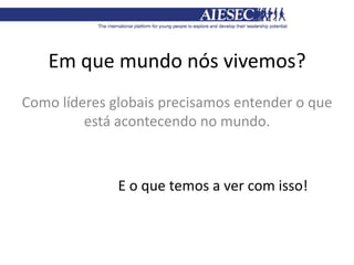 Em que mundo nós vivemos?
Como líderes globais precisamos entender o que
está acontecendo no mundo.
E o que temos a ver com isso!
 