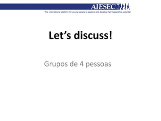 Let’s discuss!
Grupos de 4 pessoas
 