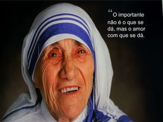 “O importante
não é o que se
dá, mas o amor
com que se dá.
 