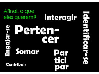 Perten-
cer
Somar
Identificar-se
Par
tici
par
Interagir
Contribuir
Afinal, o que
eles querem?
Engajar-se
 