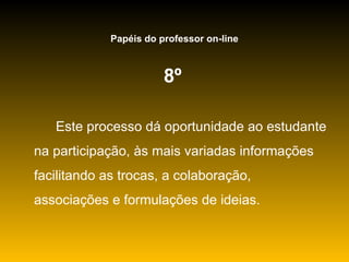 8º   Este processo dá oportunidade ao estudante na participação, às mais variadas informações facilitando as trocas, a colaboração, associações e formulações de ideias. Papéis do professor on-line 