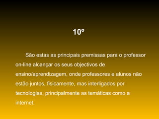 10º  São estas as principais premissas para o professor on-line alcançar os seus objectivos de ensino/aprendizagem, onde professores e alunos não estão juntos, fisicamente, mas interligados por tecnologias, principalmente as temáticas como a internet. 