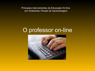 O professor on-line Principais intervenientes da Educação On-line  em Ambientes Virtuais de Aprendizagem 