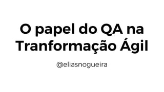 O papel do QA na
Tranformação Ágil
@eliasnogueira
 