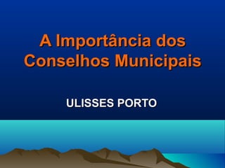 A Importância dosA Importância dos
Conselhos MunicipaisConselhos Municipais
ULISSES PORTOULISSES PORTO
 