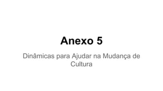 Anexo 5
Dinâmicas para Ajudar na Mudança de
Cultura
 