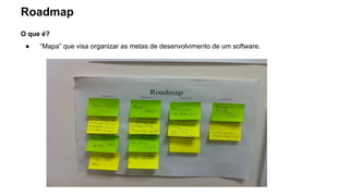 Roadmap
O que é?
● “Mapa” que visa organizar as metas de desenvolvimento de um software.
 