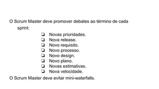 O Scrum Master deve promover debates ao término de cada
sprint:
❏ Novas prioridades.
❏ Nova release.
❏ Novo requisito.
❏ Novo processo.
❏ Novo design.
❏ Novo plano.
❏ Novas estimativas.
❏ Nova velocidade.
O Scrum Master deve evitar mini-waterfalls.
 
