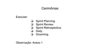 Cerimônias
Executar:
❏ Sprint Planning.
❏ Sprint Review.
❏ Sprint Retrospectiva.
❏ Daily.
❏ Grooming.
Observação: Anexo 1
 