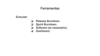 Ferramentas
Executar:
❏ Release Burndown.
❏ Sprint Burndown.
❏ Software (se necessário).
❏ Dashboard.
 