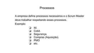 Processos
A empresa define processos necessários e o Scrum Master
deve trabalhar respeitando esses processos.
Exemplo:
❏ Itil.
❏ Cobit.
❏ Segurança.
❏ Compras (Aquisição).
❏ PMO
❏ etc.
 