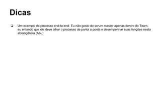 Dicas
❏ Um exemplo de processo end-to-end. Eu não gosto do scrum master apenas dentro do Team,
eu entendo que ele deve olhar o processo de ponta a ponta e desempenhar suas funções nesta
abrangência (Abu)
 