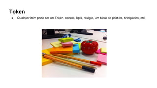 Token
● Qualquer item pode ser um Token, caneta, lápis, relógio, um bloco de post-its, brinquedos, etc;
 
