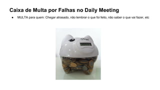 Caixa de Multa por Falhas no Daily Meeting
● MULTA para quem: Chegar atrasado, não lembrar o que foi feito, não saber o que vai fazer, etc
 