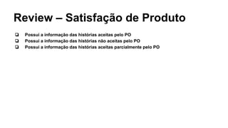 Review – Satisfação de Produto
❏ Possui a informação das histórias aceitas pelo PO
❏ Possui a informação das histórias não aceitas pelo PO
❏ Possui a informação das histórias aceitas parcialmente pelo PO
 