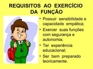 REQUISITOS AO EXERCÍCIO
DA FUNÇÃO
• Possuir sensibilidade e
capacidade empática;
• Exercer suas funções
com segurança e
autonomia;
• Ter experiência
educacional;
• Ser bem preparado
teoricamente.
 