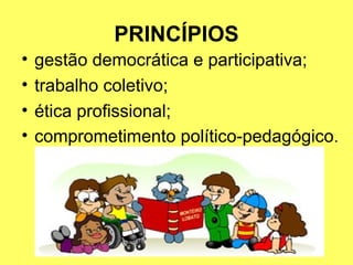 PRINCÍPIOS
• gestão democrática e participativa;
• trabalho coletivo;
• ética profissional;
• comprometimento político-pedagógico.
 
