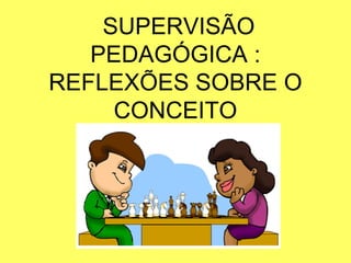 SUPERVISÃO
PEDAGÓGICA :
REFLEXÕES SOBRE O
CONCEITO
 
