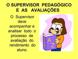 O SUPERVISOR PEDAGÓGICO
E AS AVALIAÇÕES
O Supervisor
deve
acompanhar e
analisar todo o
processo de
avaliação do
rendimento do
aluno.
 