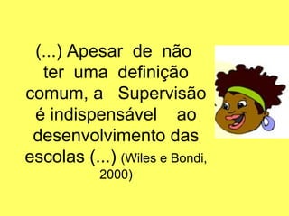 (...) Apesar de não
ter uma definição
comum, a Supervisão
é indispensável ao
desenvolvimento das
escolas (...) (Wiles e Bondi,
2000)
 