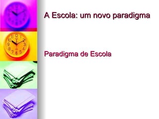 A Escola: um novo paradigma Paradigma de Escola 