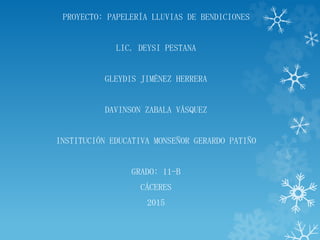 PROYECTO: PAPELERÍA LLUVIAS DE BENDICIONES
LIC. DEYSI PESTANA
GLEYDIS JIMÉNEZ HERRERA
DAVINSON ZABALA VÁSQUEZ
INSTITUCIÓN EDUCATIVA MONSEÑOR GERARDO PATIÑO
GRADO: 11-B
CÁCERES
2015
 
