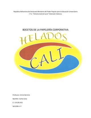 República Bolivariana de Venezuela Ministerio del Poder Popular para la Educación Universitaria
I.T.U. “Antonio José de Sucre” Extensión Valencia.
BOCETOS DE LA PAPELERÍA CORPORATIVA
Profesora: Jimine Barreno
Bachiller: Carlos Cano
C I: 24.295.453
SECCIÓN: V T
 