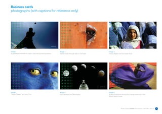 Business cards
photographs (with captions for reference only)




                                                          reuters.com                                                reuters.com                                                                          reuters.com




Image 1                                                                 Image 2                                                    Image 3
A goalkeeper reaches to make a save during training session.            Haitian looks through hole in Citi-Soleil.                 Young Afghan woman awaits food.




                                                          reuters.com                                                reuters.com                                                                          reuters.com




Image 4                                                                 Image 5                                                    Image 6
"Night Crawler" at Comic Con.                                           Lunar eclipse over Washington.                             A dancer performs during the closing ceremony of the
                                                                                                                                   World Social Forum.




                                                                                                                                                   Reuters Creating on-brand communications – April 2006 / issue 1.0    13
 