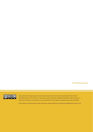 _ Fin del documento
Esta obra está licenciada bajo la Licencia Internacional Creative Commons Reconocimiento-NoComercial-
SinObraDerivada CC BY-NC-ND 4.0. Esta obra puede ser copiada y distribuida libremente, debe reconocer la
autoría de la misma y no se permite un uso comercial de la obra original ni la generación de obras derivadas.
Para cualquier consulta acerca de este documento, puede escribirnos a pactoeducativo@joseantoniomarina.net
 