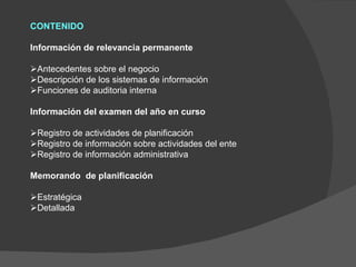 CONTENIDO   Información de relevancia permanente    Antecedentes sobre el negocio  Descripción de los sistemas de información  Funciones de auditoria interna   Información del examen del año en curso    Registro de actividades de planificación  Registro de información sobre actividades del ente  Registro de información administrativa   Memorando  de planificación    Estratégica  Detallada 