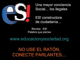 Revista  ES! Palabra que piensa www.educacionysociedad.org NO USE EL RATÓN,  CONECTE PARLANTES… Una mayor conciencia  Social… los ilegales ES! constructora  de ciudadanía…  