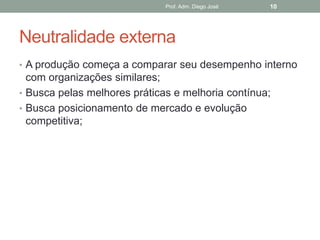 Prof. Adm. Diego José   10




Neutralidade externa
• A produção começa a comparar seu desempenho interno
  com organizações similares;
• Busca pelas melhores práticas e melhoria contínua;
• Busca posicionamento de mercado e evolução
  competitiva;
 