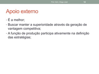 Prof. Adm. Diego José   12




Apoio externo
• É a melhor;
• Buscar manter a superioridade através da geração de
  vantagem competitiva;
• A função de produção participa ativamente na definição
  das estratégias;
 