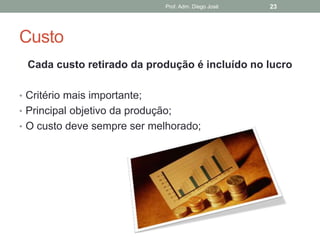 Prof. Adm. Diego José   23




Custo
 Cada custo retirado da produção é incluído no lucro

• Critério mais importante;
• Principal objetivo da produção;
• O custo deve sempre ser melhorado;
 