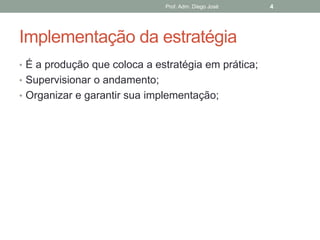 Prof. Adm. Diego José   4




Implementação da estratégia
• É a produção que coloca a estratégia em prática;
• Supervisionar o andamento;
• Organizar e garantir sua implementação;
 