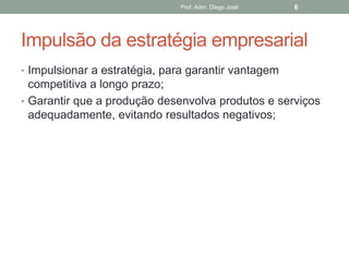 Prof. Adm. Diego José   6




Impulsão da estratégia empresarial
• Impulsionar a estratégia, para garantir vantagem
  competitiva a longo prazo;
• Garantir que a produção desenvolva produtos e serviços
  adequadamente, evitando resultados negativos;
 