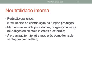 Prof. Adm. Diego José   9




Neutralidade interna
• Redução dos erros;
• Nível básico da contribuição da função produção;
• Mantem-se voltada para dentro, reage somente às
  mudanças ambientais internas e externas;
• A organização não vê a produção como fonte de
  vantagem competitiva;
 