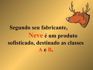 Segundo seu fabricante,  Neve  é um produto sofisticado, destinado as classes  A  e  B . 