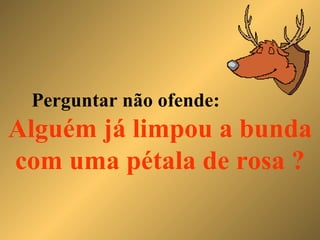 Perguntar não ofende:  Alguém já limpou a bunda com uma pétala de rosa ? 