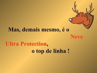 Mas, demais mesmo, é o  Neve Ultra Protection ,  o top de linha ! 