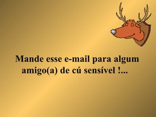 Mande esse e-mail para algum amigo(a) de cú sensível !... 