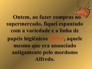 Ontem, ao fazer compras no
supermercado, fiquei espantado
com a variedade e a linha de
papéis higiênicos Neve, aquele
mesmo que era anunciado
antigamente pelo mordomo
Alfredo.
 