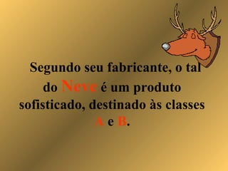 Segundo seu fabricante, o tal
do Neve é um produto
sofisticado, destinado às classes
A e B.
 