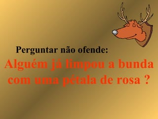 Perguntar não ofende:
Alguém já limpou a bunda
com uma pétala de rosa ?
 