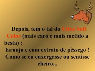 Depois, tem o tal do Ultra Soft
Color (mais caro e mais metido a
besta) :
laranja e com extrato de pêssego !
Como se cu enxergasse ou sentisse
cheiro...
 