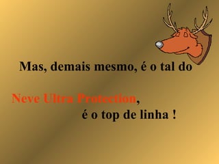 Mas, demais mesmo, é o tal do
Neve Ultra Protection,
é o top de linha !
 