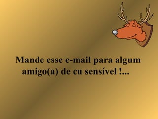 Mande esse e-mail para algum
amigo(a) de cu sensível !...
 