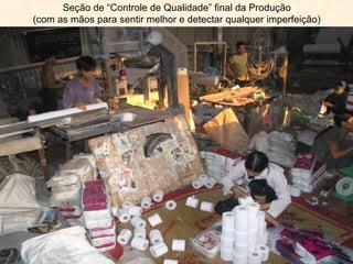 Seção de “Controle de Qualidade” final da Produção
(com as mãos para sentir melhor e detectar qualquer imperfeição)

 