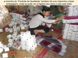 a mocinha do “Controle de Qualidade” também dá uma mãozinha a fazer
embalagens, onde se pode ver a higiene dos rolos a rolar pelo chão

 